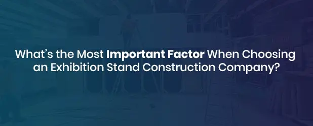 Most Important Factor When Choosing an Exhibition Stand Construction Company?